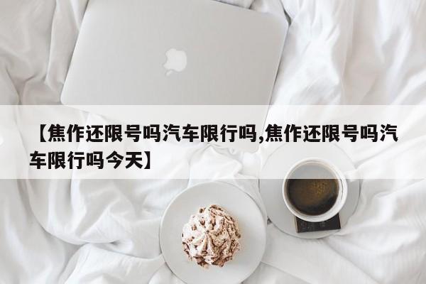 【焦作还限号吗汽车限行吗,焦作还限号吗汽车限行吗今天】