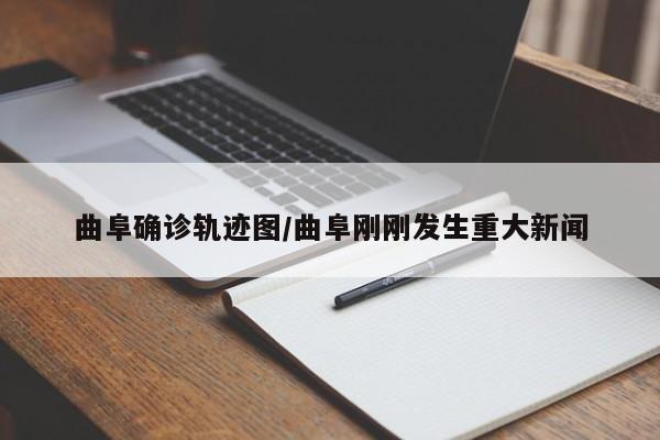 曲阜确诊轨迹图/曲阜刚刚发生重大新闻