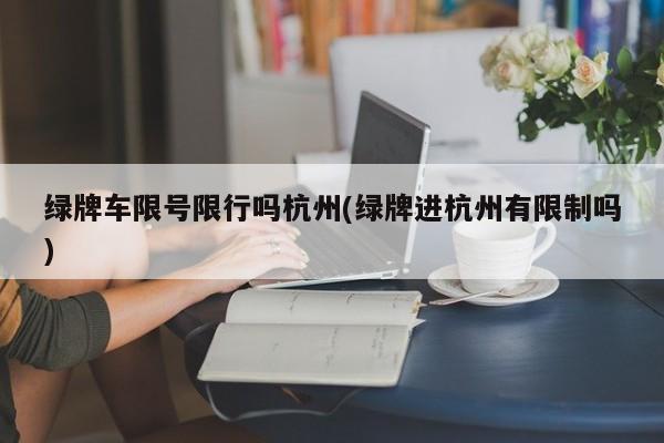 绿牌车限号限行吗杭州(绿牌进杭州有限制吗)