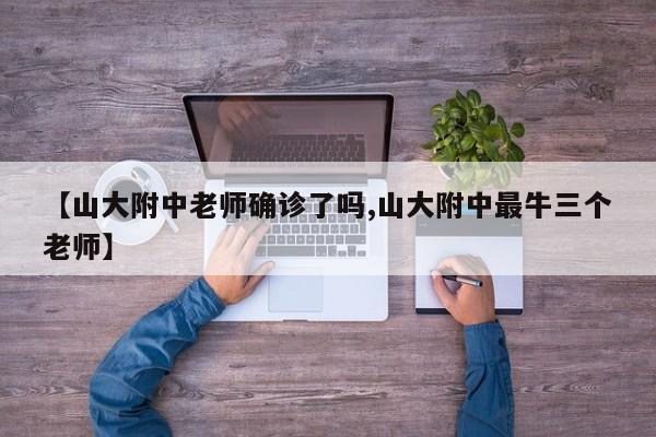 【山大附中老师确诊了吗,山大附中最牛三个老师】