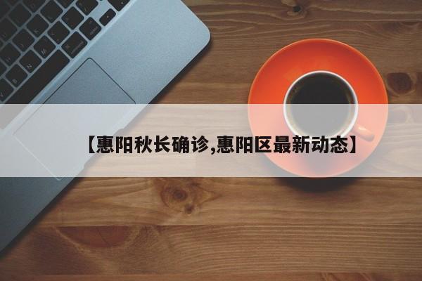 【惠阳秋长确诊,惠阳区最新动态】