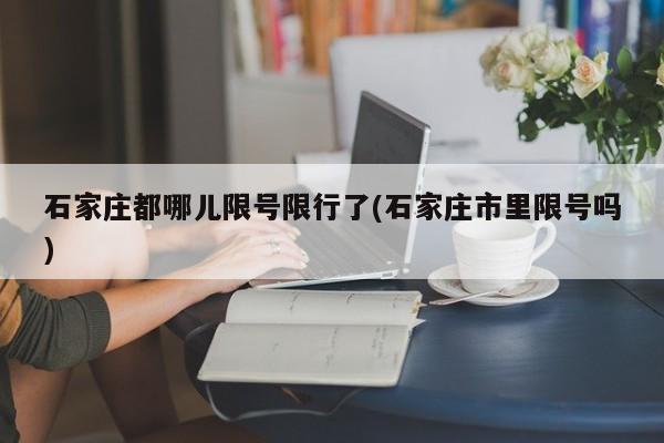 石家庄都哪儿限号限行了(石家庄市里限号吗)