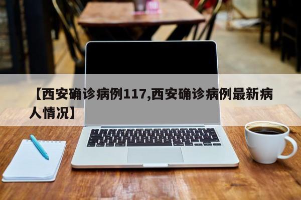 【西安确诊病例117,西安确诊病例最新病人情况】
