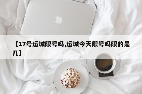 【17号运城限号吗,运城今天限号吗限的是几】