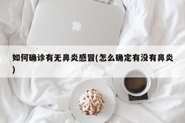如何确诊有无鼻炎感冒(怎么确定有没有鼻炎)