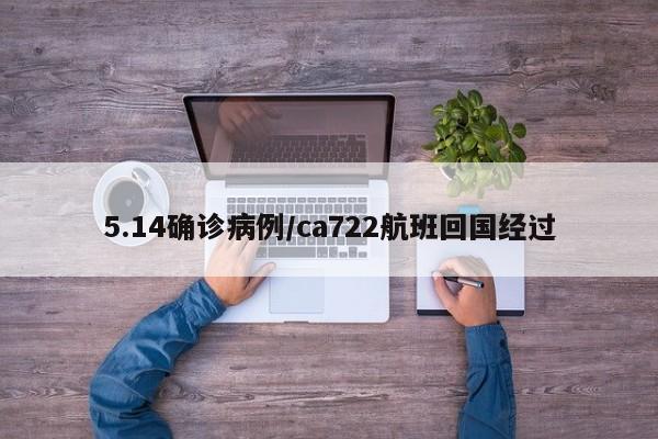 5.14确诊病例/ca722航班回国经过