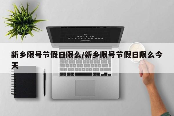新乡限号节假日限么/新乡限号节假日限么今天