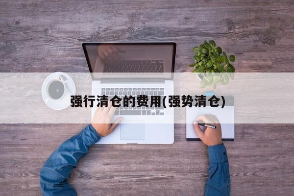 强行清仓的费用(强势清仓)