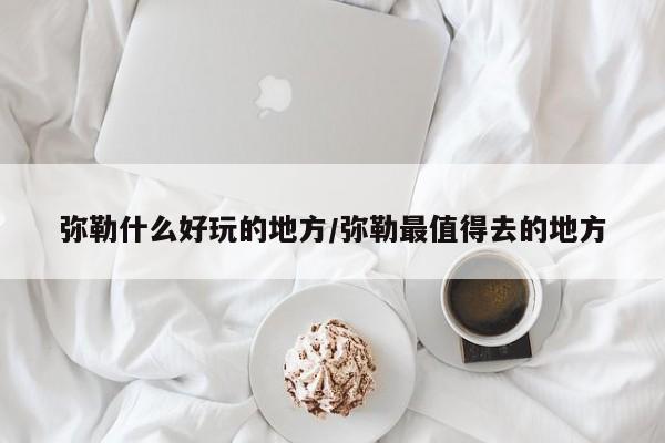 弥勒什么好玩的地方/弥勒最值得去的地方