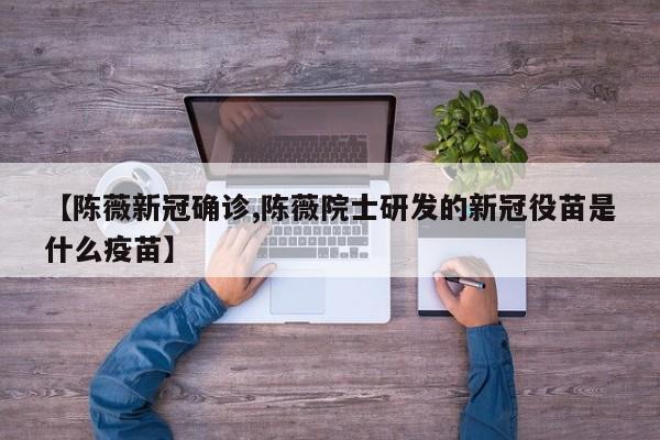 【陈薇新冠确诊,陈薇院士研发的新冠役苗是什么疫苗】
