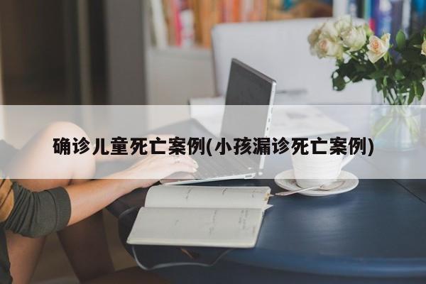 确诊儿童死亡案例(小孩漏诊死亡案例)