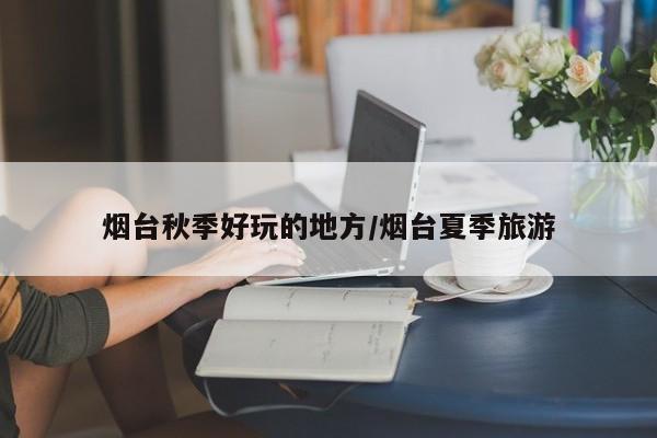烟台秋季好玩的地方/烟台夏季旅游