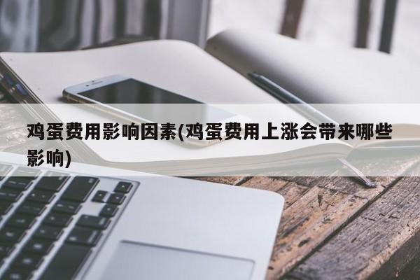 鸡蛋费用影响因素(鸡蛋费用上涨会带来哪些影响)