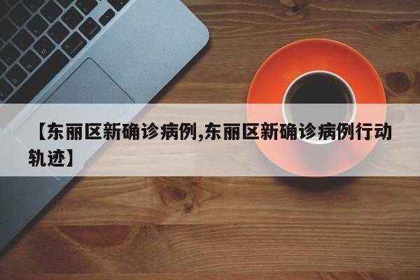 【东丽区新确诊病例,东丽区新确诊病例行动轨迹】