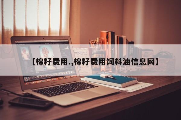 【棉籽费用.,棉籽费用饲料油信息网】
