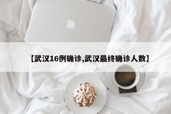 【武汉16例确诊,武汉最终确诊人数】