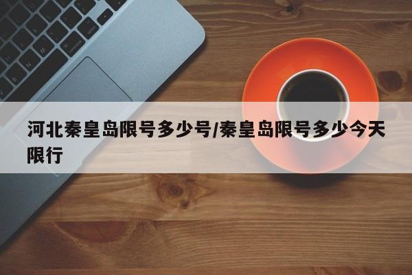 河北秦皇岛限号多少号/秦皇岛限号多少今天限行