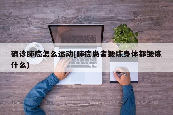 确诊肺癌怎么运动(肺癌患者锻炼身体都锻炼什么)