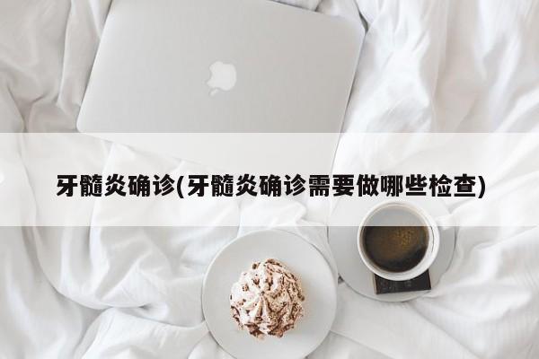 牙髓炎确诊(牙髓炎确诊需要做哪些检查)