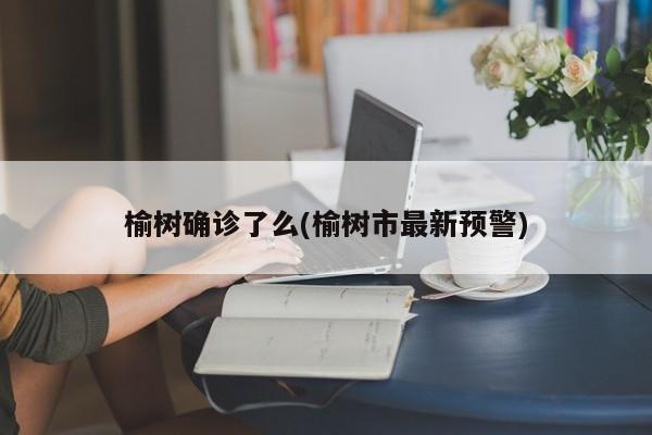 榆树确诊了么(榆树市最新预警)