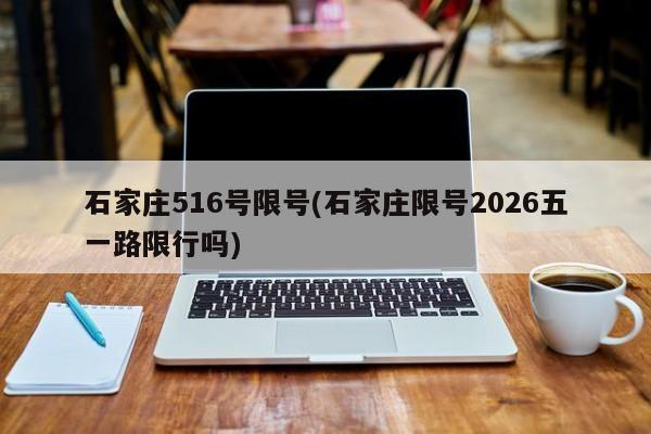 石家庄516号限号(石家庄限号2026五一路限行吗)