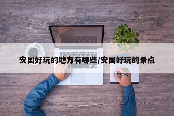 安国好玩的地方有哪些/安国好玩的景点