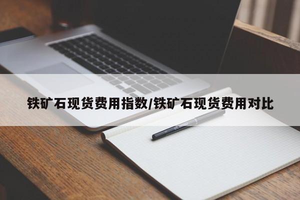 铁矿石现货费用指数/铁矿石现货费用对比