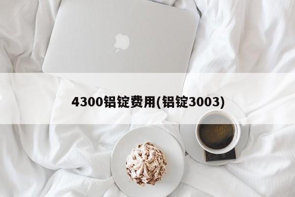 4300铝锭费用(铝锭3003)