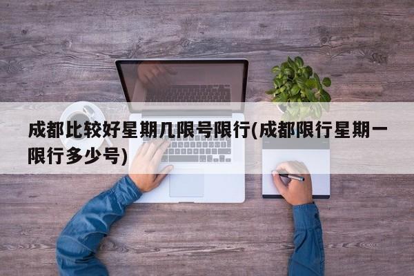 成都比较好星期几限号限行(成都限行星期一限行多少号)