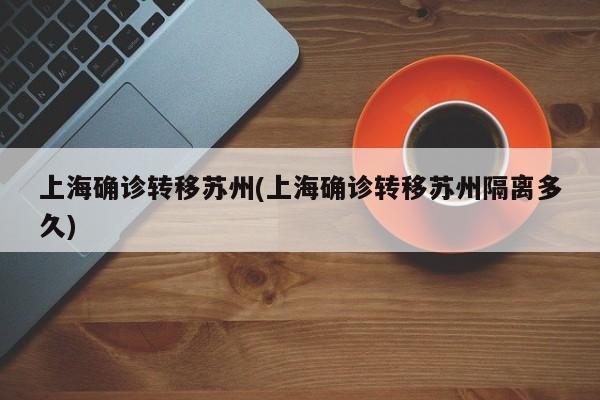 上海确诊转移苏州(上海确诊转移苏州隔离多久)
