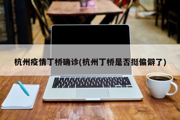 杭州疫情丁桥确诊(杭州丁桥是否挺偏僻了)