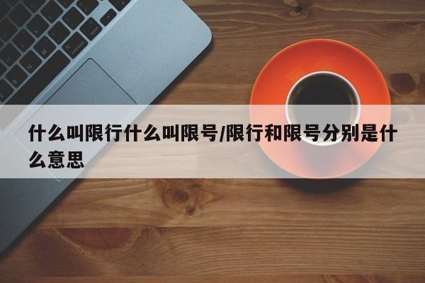 什么叫限行什么叫限号/限行和限号分别是什么意思