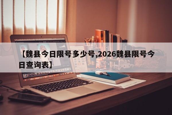 【魏县今日限号多少号,2026魏县限号今日查询表】