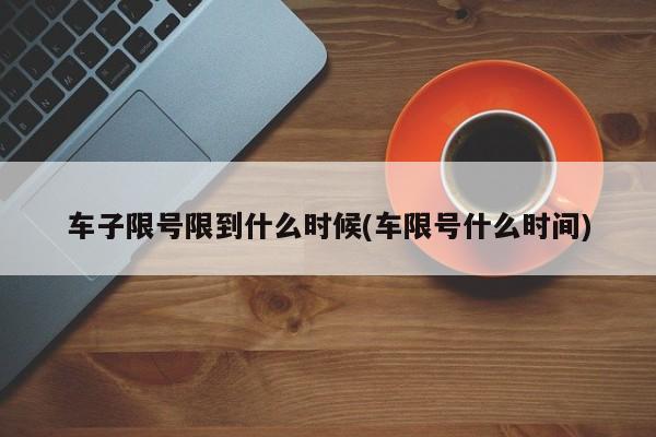车子限号限到什么时候(车限号什么时间)