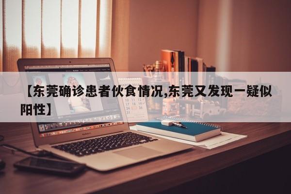【东莞确诊患者伙食情况,东莞又发现一疑似阳性】