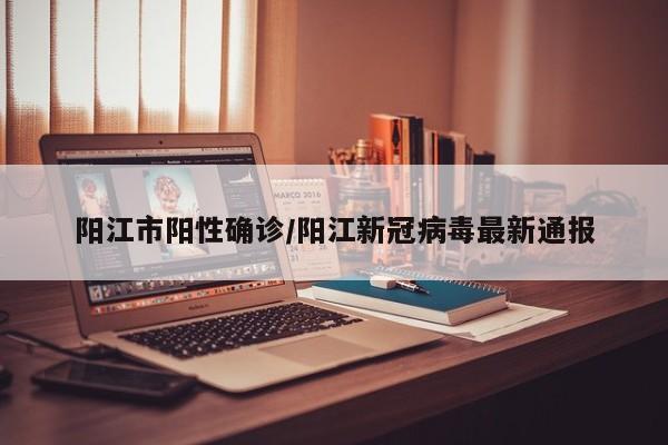 阳江市阳性确诊/阳江新冠病毒最新通报