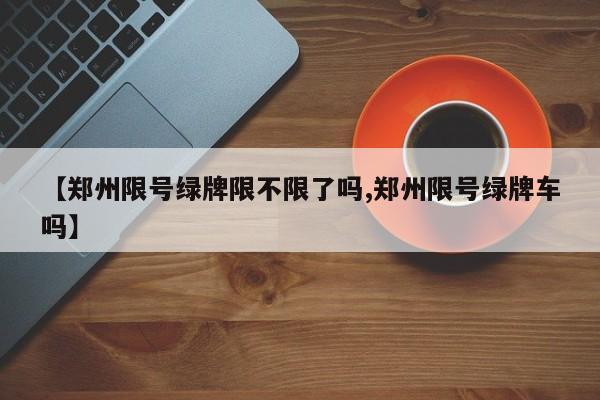【郑州限号绿牌限不限了吗,郑州限号绿牌车吗】