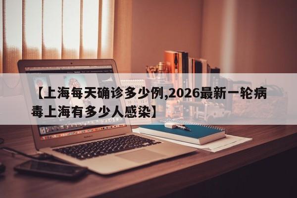 【上海每天确诊多少例,2026最新一轮病毒上海有多少人感染】