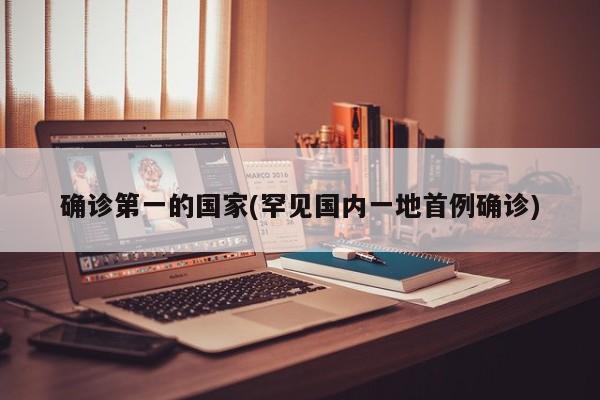 确诊第一的国家(罕见国内一地首例确诊)