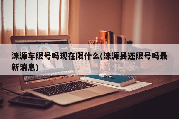 涞源车限号吗现在限什么(涞源县还限号吗最新消息)