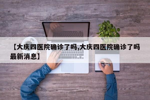 【大庆四医院确诊了吗,大庆四医院确诊了吗最新消息】