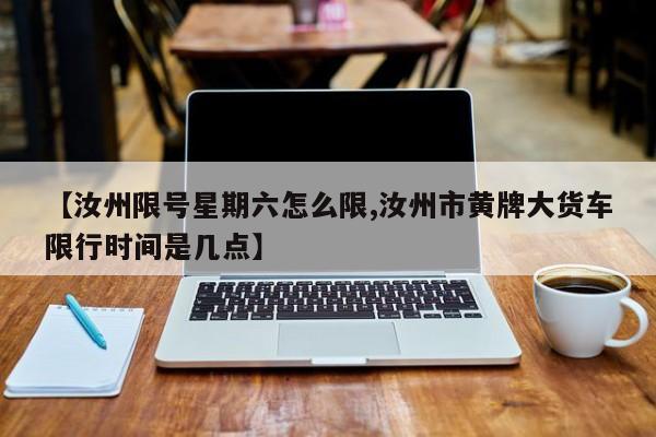 【汝州限号星期六怎么限,汝州市黄牌大货车限行时间是几点】