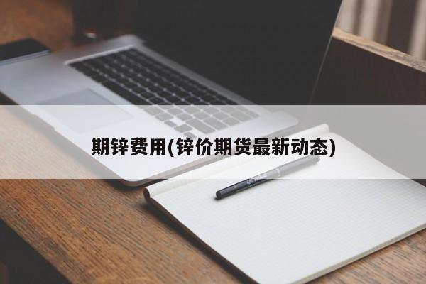 期锌费用(锌价期货最新动态)