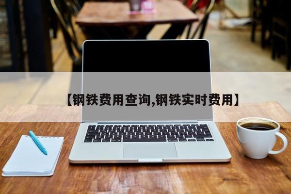 【钢铁费用查询,钢铁实时费用】