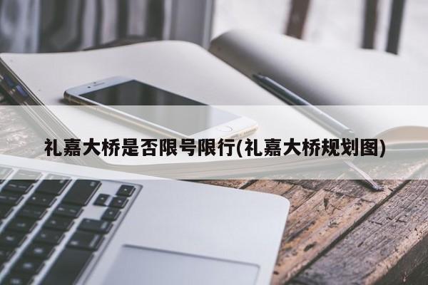 礼嘉大桥是否限号限行(礼嘉大桥规划图)