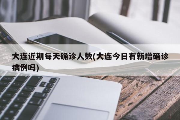 大连近期每天确诊人数(大连今日有新增确诊病例吗)