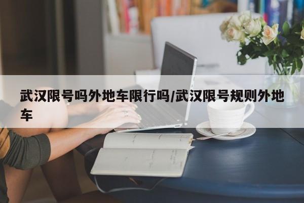武汉限号吗外地车限行吗/武汉限号规则外地车