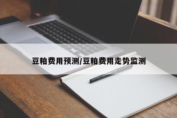 豆粕费用预测/豆粕费用走势监测