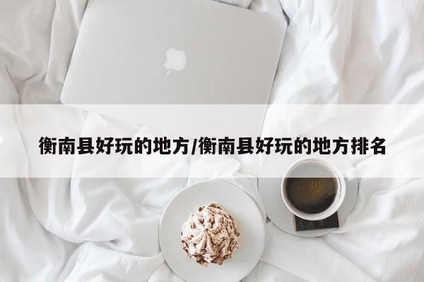 衡南县好玩的地方/衡南县好玩的地方排名