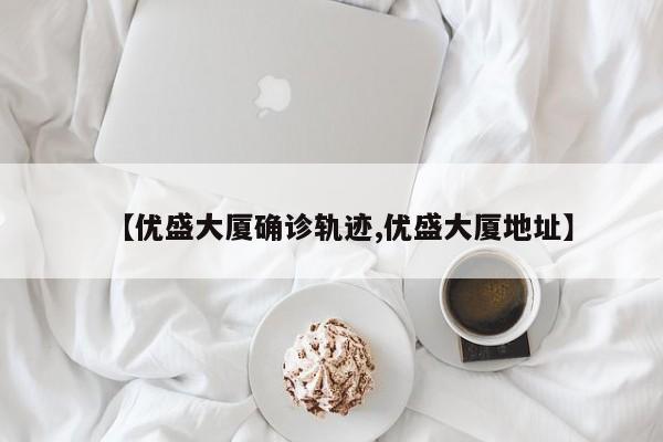 【优盛大厦确诊轨迹,优盛大厦地址】